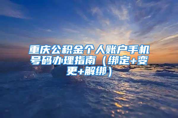 重庆公积金个人账户手机号码办理指南（绑定+变更+解绑）