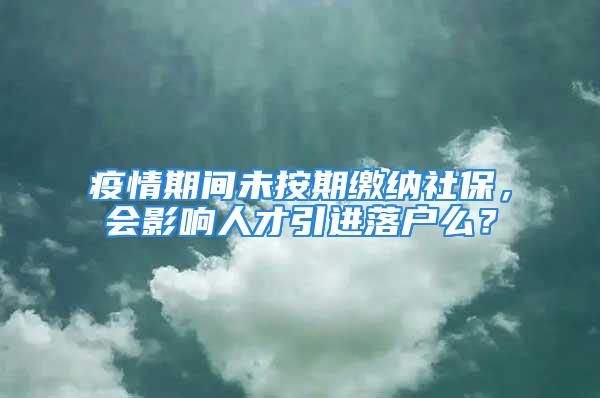 疫情期间未按期缴纳社保，会影响人才引进落户么？