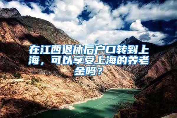 在江西退休后户口转到上海，可以享受上海的养老金吗？