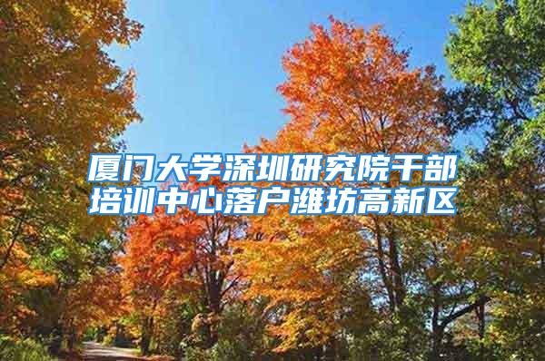 厦门大学深圳研究院干部培训中心落户潍坊高新区