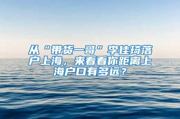 从“带货一哥”李佳琦落户上海，来看看你距离上海户口有多远？