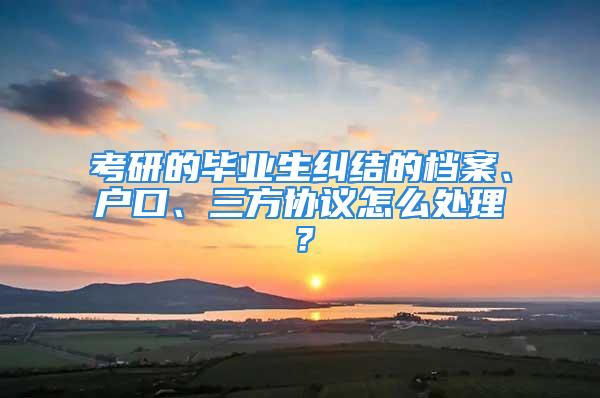 考研的毕业生纠结的档案、户口、三方协议怎么处理？