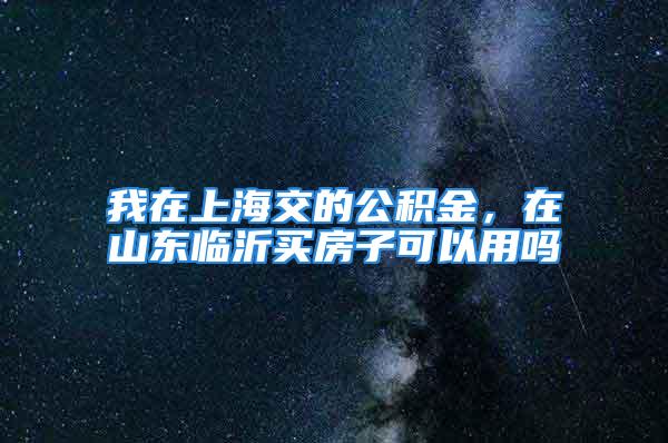 我在上海交的公积金，在山东临沂买房子可以用吗