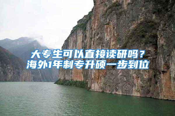 大专生可以直接读研吗？海外1年制专升硕一步到位