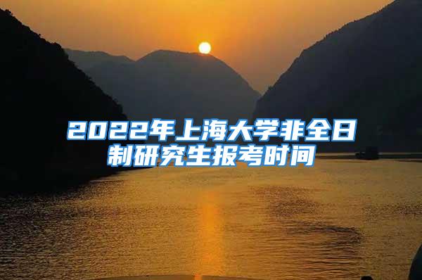 2022年上海大学非全日制研究生报考时间