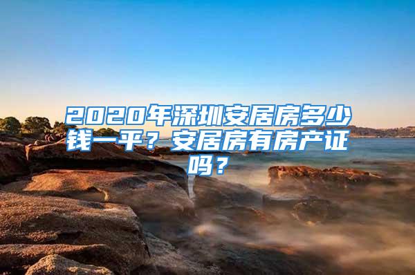 2020年深圳安居房多少钱一平？安居房有房产证吗？