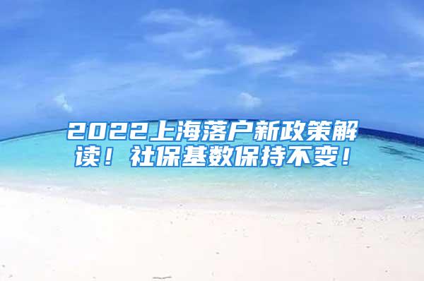 2022上海落户新政策解读！社保基数保持不变！