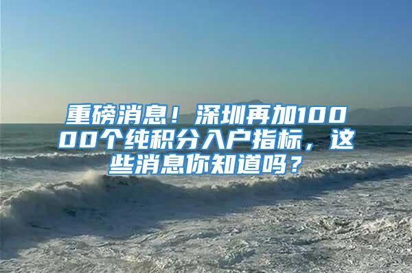 重磅消息！深圳再加10000个纯积分入户指标，这些消息你知道吗？