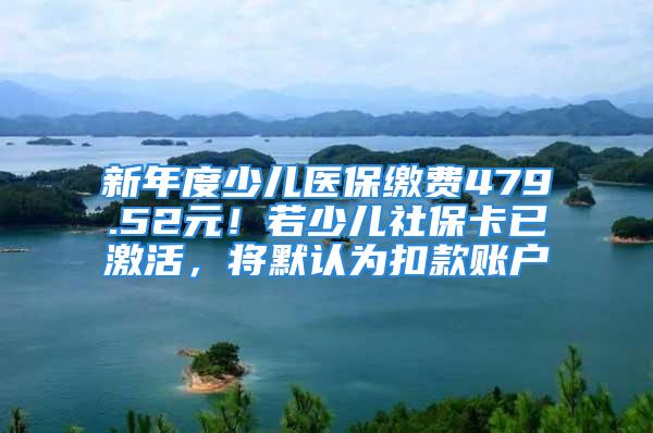 新年度少儿医保缴费479.52元！若少儿社保卡已激活，将默认为扣款账户