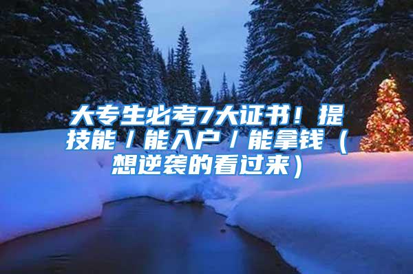 大专生必考7大证书！提技能／能入户／能拿钱（想逆袭的看过来）