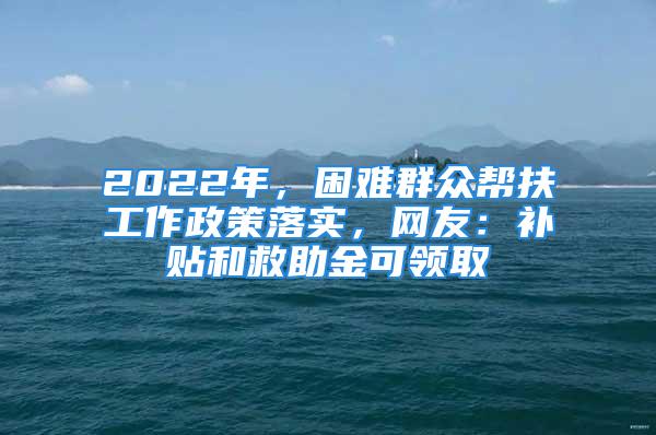 2022年，困难群众帮扶工作政策落实，网友：补贴和救助金可领取