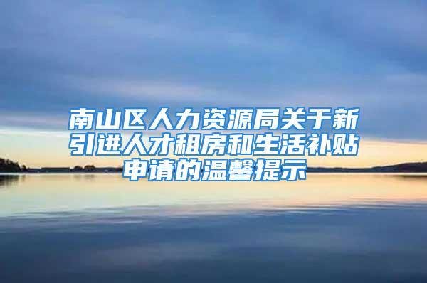 南山区人力资源局关于新引进人才租房和生活补贴申请的温馨提示