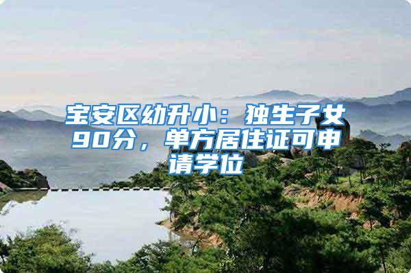 宝安区幼升小：独生子女90分，单方居住证可申请学位