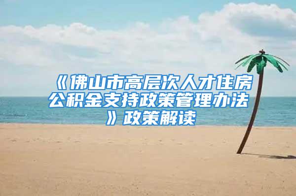 《佛山市高层次人才住房公积金支持政策管理办法》政策解读