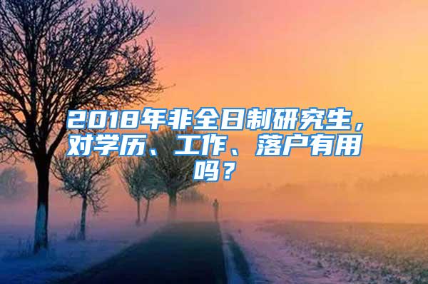 2018年非全日制研究生，对学历、工作、落户有用吗？