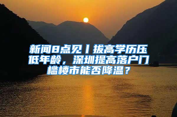 新闻8点见丨拔高学历压低年龄，深圳提高落户门槛楼市能否降温？