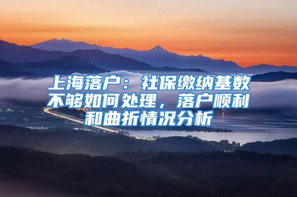 上海落户：社保缴纳基数不够如何处理，落户顺利和曲折情况分析