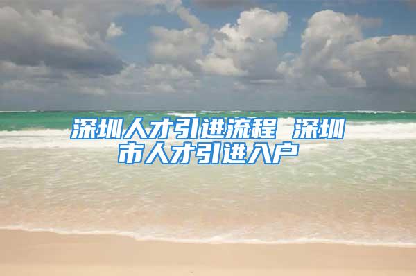 深圳人才引进流程 深圳市人才引进入户