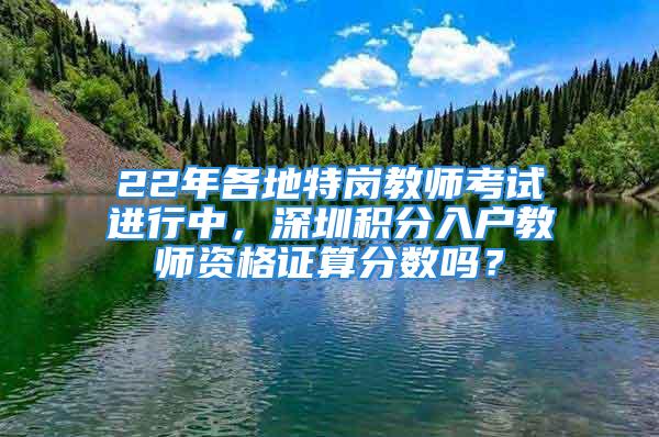 22年各地特岗教师考试进行中，深圳积分入户教师资格证算分数吗？