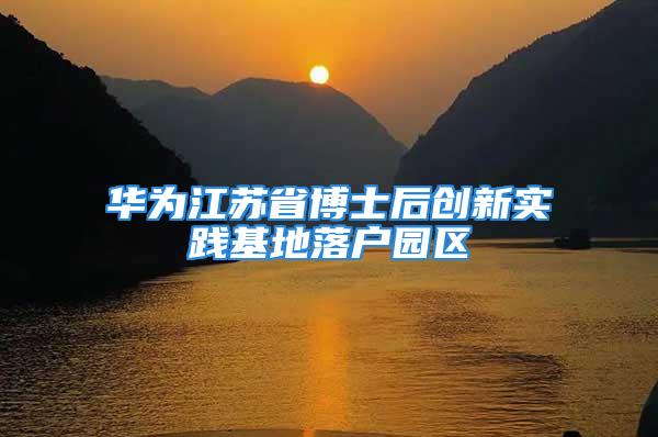 华为江苏省博士后创新实践基地落户园区