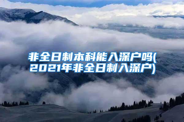 非全日制本科能入深户吗(2021年非全日制入深户)