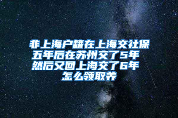 非上海户籍在上海交社保五年后在苏州交了5年 然后又回上海交了6年 怎么领取养