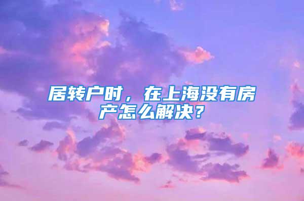 居转户时，在上海没有房产怎么解决？