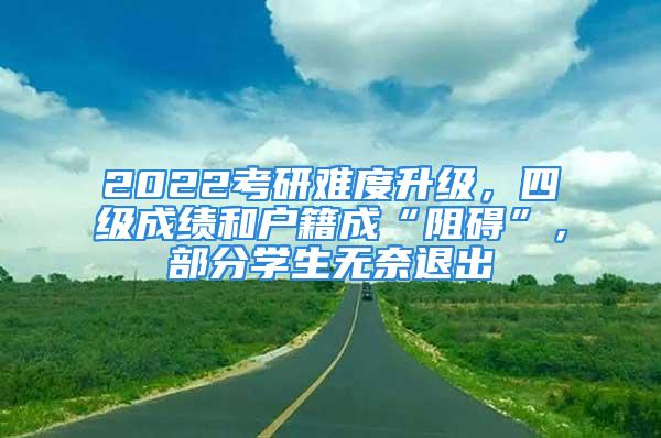 2022考研难度升级，四级成绩和户籍成“阻碍”，部分学生无奈退出