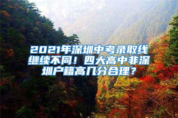 2021年深圳中考录取线继续不同！四大高中非深圳户籍高几分合理？