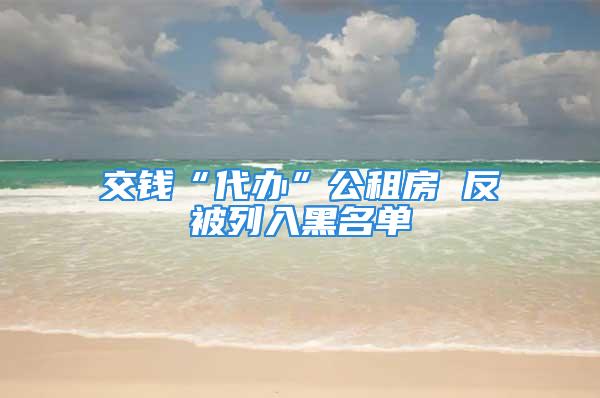 交钱“代办”公租房 反被列入黑名单