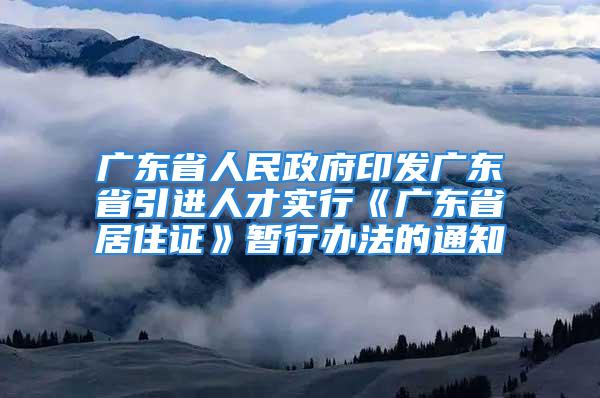 广东省人民政府印发广东省引进人才实行《广东省居住证》暂行办法的通知