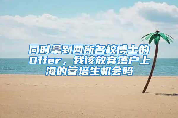 同时拿到两所名校博士的Offer，我该放弃落户上海的管培生机会吗