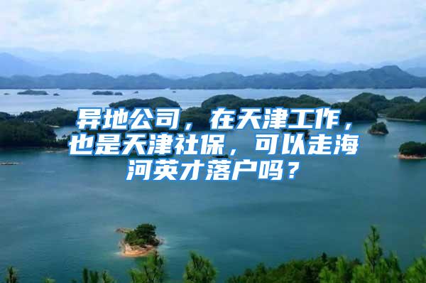 异地公司，在天津工作，也是天津社保，可以走海河英才落户吗？