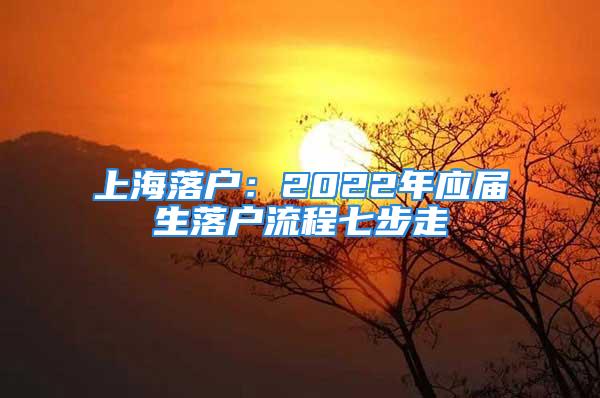 上海落户：2022年应届生落户流程七步走