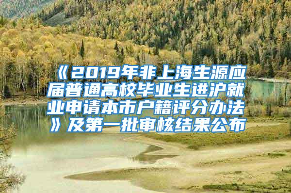 《2019年非上海生源应届普通高校毕业生进沪就业申请本市户籍评分办法》及第一批审核结果公布