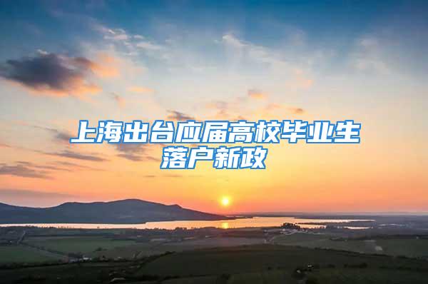 上海出台应届高校毕业生落户新政