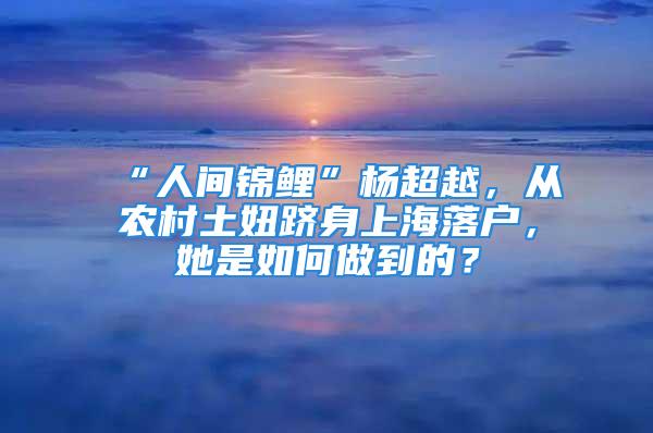 “人间锦鲤”杨超越，从农村土妞跻身上海落户，她是如何做到的？