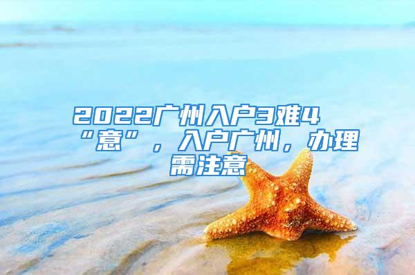 2022广州入户3难4“意”，入户广州，办理需注意