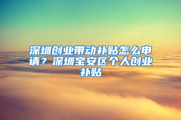 深圳创业带动补贴怎么申请？深圳宝安区个人创业补贴