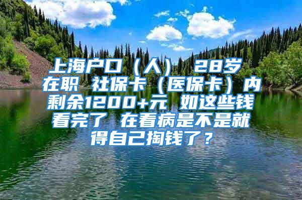 上海户口（人） 28岁 在职 社保卡（医保卡）内剩余1200+元 如这些钱看完了 在看病是不是就得自己掏钱了？