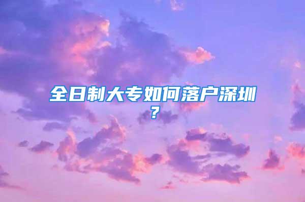 全日制大专如何落户深圳？