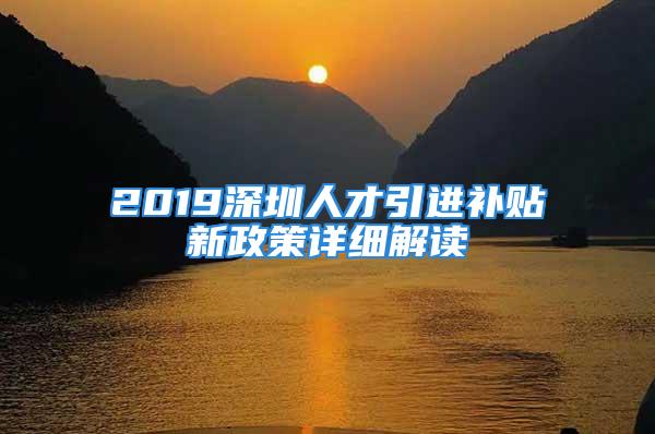 2019深圳人才引进补贴新政策详细解读