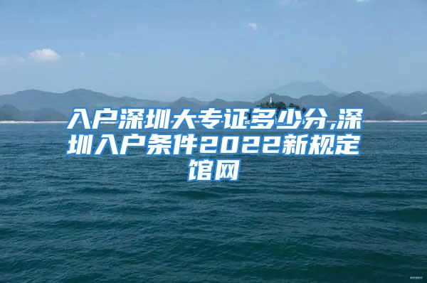 入户深圳大专证多少分,深圳入户条件2022新规定馆网