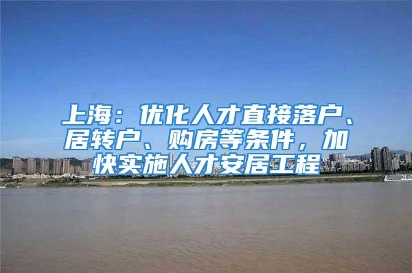 上海：优化人才直接落户、居转户、购房等条件，加快实施人才安居工程