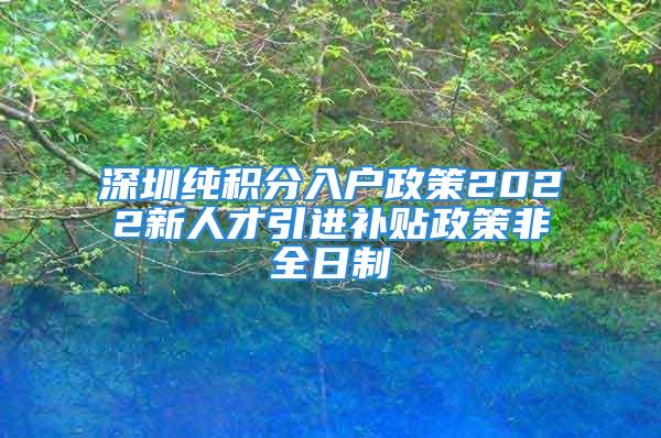 深圳纯积分入户政策2022新人才引进补贴政策非全日制