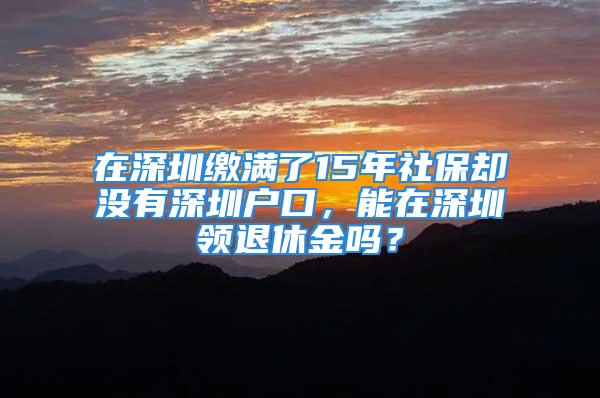 在深圳缴满了15年社保却没有深圳户口，能在深圳领退休金吗？