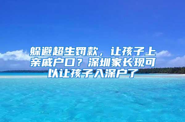 躲避超生罚款，让孩子上亲戚户口？深圳家长现可以让孩子入深户了