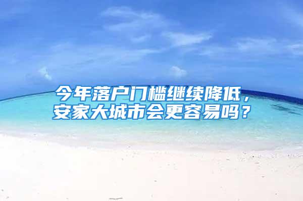 今年落户门槛继续降低，安家大城市会更容易吗？