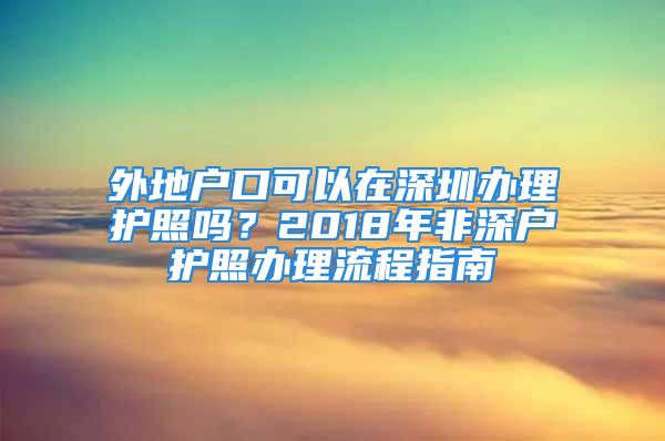 外地户口可以在深圳办理护照吗？2018年非深户护照办理流程指南