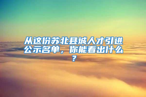 从这份苏北县城人才引进公示名单，你能看出什么？